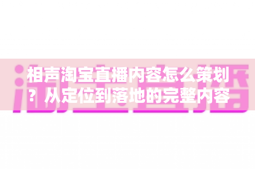 相声淘宝直播内容怎么策划？从定位到落地的完整内容策划指南