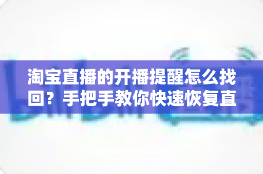 淘宝直播的开播提醒怎么找回?手把手教你快速恢复直播提醒的完整实用指南 淘宝直播的开播提醒怎么找回?手把手教你快速恢复直播提醒的完整实用指南