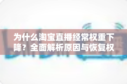 为什么淘宝直播经常权重下降?全面解析原因与恢复权重的实战指南 为什么淘宝直播经常权重下降?全面解析原因与恢复权重的实战指南