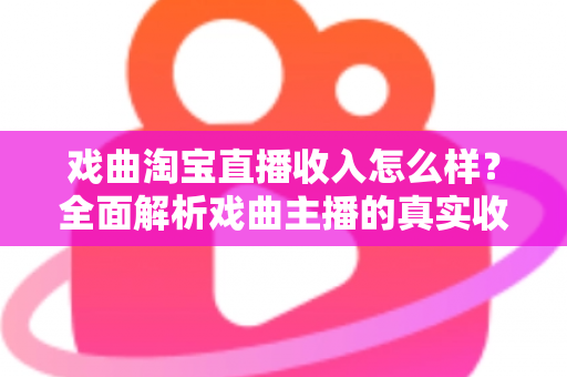 戏曲淘宝直播收入怎么样?全面解析戏曲主播的真实收入水平、变现方式与未来前景 戏曲淘宝直播收入怎么样?全面解析戏曲主播的真实收入水平、变现方式与未来前景