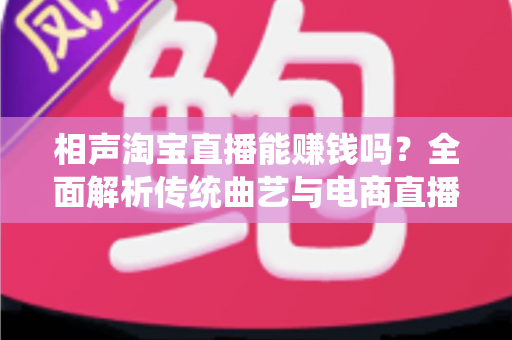 相声淘宝直播能赚钱吗？全面解析传统曲艺与电商直播结合的变现之道