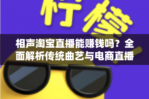 相声淘宝直播能赚钱吗？全面解析传统曲艺与电商直播结合的变现之道