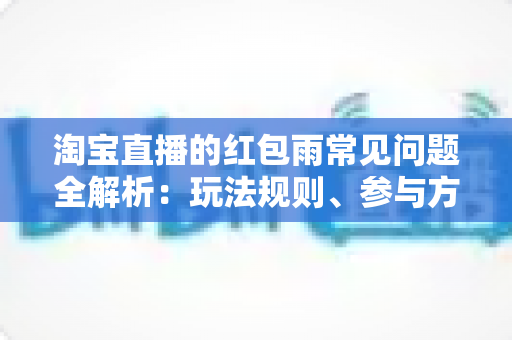 淘宝直播的红包雨常见问题全解析:玩法规则、参与方法与疑难解答一站式指南 淘宝直播的红包雨常见问题全解析:玩法规则、参与方法与疑难解答一站式指南