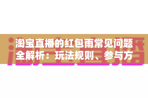 淘宝直播的红包雨常见问题全解析:玩法规则、参与方法与疑难解答一站式指南 淘宝直播的红包雨常见问题全解析:玩法规则、参与方法与疑难解答一站式指南