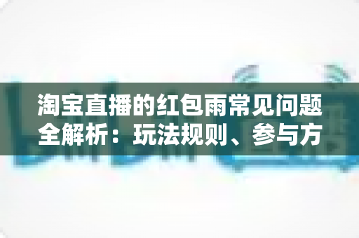 淘宝直播的红包雨常见问题全解析：玩法规则、参与方法与疑难解答一站式指南