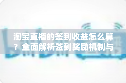 淘宝直播的签到收益怎么算？全面解析签到奖励机制与收益规则