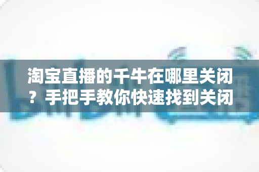 淘宝直播的千牛在哪里关闭?手把手教你快速找到关闭入口并轻松搞定 淘宝直播的千牛在哪里关闭?手把手教你快速找到关闭入口并轻松搞定