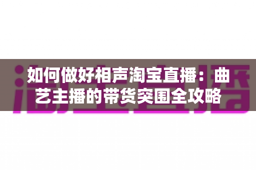 如何做好相声淘宝直播：曲艺主播的带货突围全攻略