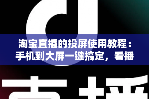 淘宝直播的投屏使用教程:手机到大屏一键搞定,看播带货两不误的超详细指南 淘宝直播的投屏使用教程:手机到大屏一键搞定,看播带货两不误的超详细指南