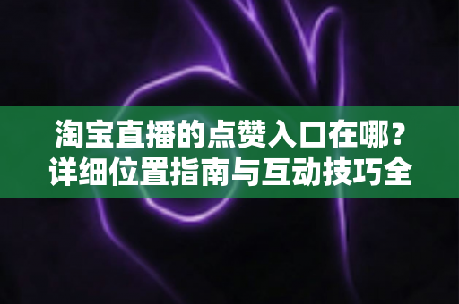 淘宝直播的点赞入口在哪？详细位置指南与互动技巧全解析