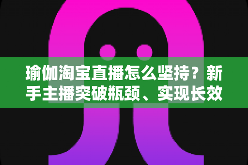 瑜伽淘宝直播怎么坚持?新手主播突破瓶颈、实现长效运营的实战指南 瑜伽淘宝直播怎么坚持?新手主播突破瓶颈、实现长效运营的实战指南