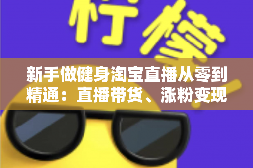 新手做健身淘宝直播从零到精通:直播带货、涨粉变现与运营技巧全解析 新手做健身淘宝直播从零到精通:直播带货、涨粉变现与运营技巧全解析