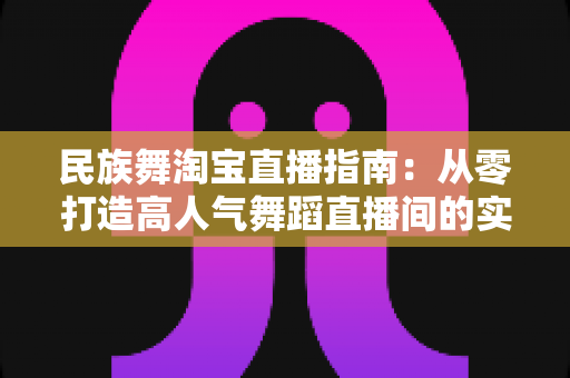 民族舞淘宝直播指南:从零打造高人气舞蹈直播间的实战攻略 民族舞淘宝直播指南:从零打造高人气舞蹈直播间的实战攻略