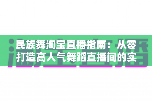 民族舞淘宝直播指南:从零打造高人气舞蹈直播间的实战攻略 民族舞淘宝直播指南:从零打造高人气舞蹈直播间的实战攻略