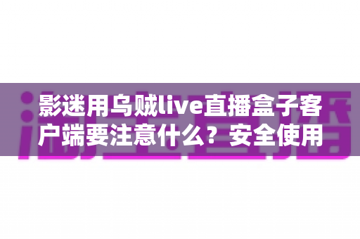 影迷用乌贼live直播盒子客户端要注意什么?安全使用与观影体验全攻略 影迷用乌贼live直播盒子客户端要注意什么?安全使用与观影体验全攻略