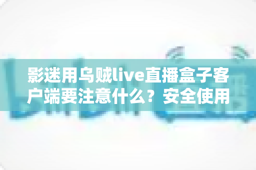 影迷用乌贼live直播盒子客户端要注意什么?安全使用与观影体验全攻略 影迷用乌贼live直播盒子客户端要注意什么?安全使用与观影体验全攻略