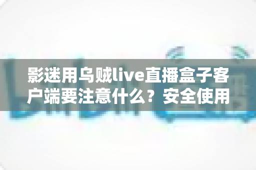 影迷用乌贼live直播盒子客户端要注意什么？安全使用与观影体验全攻略