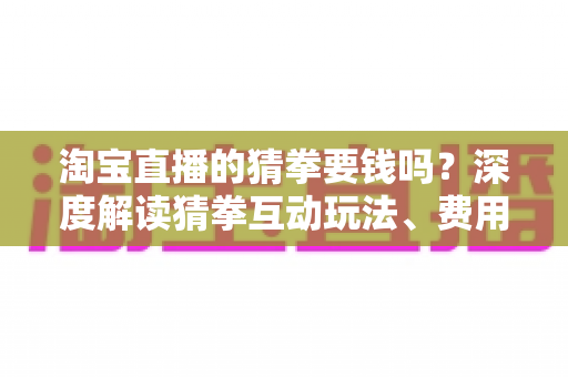 淘宝直播的猜拳要钱吗?深度解读猜拳互动玩法、费用真相与实用避坑指南 淘宝直播的猜拳要钱吗?深度解读猜拳互动玩法、费用真相与实用避坑指南