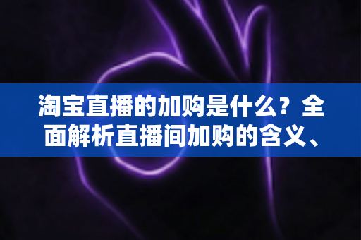 淘宝直播的加购是什么?全面解析直播间加购的含义、作用与实操技巧 淘宝直播的加购是什么?全面解析直播间加购的含义、作用与实操技巧