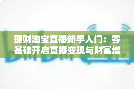 理财淘宝直播新手入门:零基础开启直播变现与财富增值的完整实战指南 理财淘宝直播新手入门:零基础开启直播变现与财富增值的完整实战指南