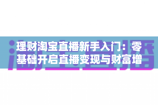 理财淘宝直播新手入门:零基础开启直播变现与财富增值的完整实战指南 理财淘宝直播新手入门:零基础开启直播变现与财富增值的完整实战指南