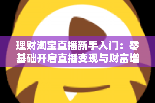 理财淘宝直播新手入门:零基础开启直播变现与财富增值的完整实战指南 理财淘宝直播新手入门:零基础开启直播变现与财富增值的完整实战指南