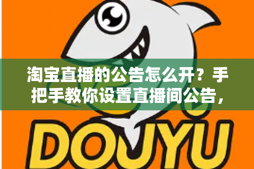 淘宝直播的公告怎么开？手把手教你设置直播间公告，提升人气与转化率