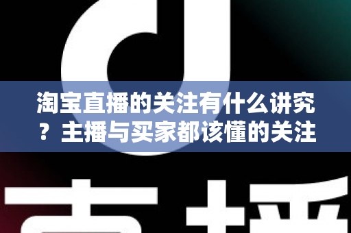 淘宝直播的关注有什么讲究？主播与买家都该懂的关注机制全解析