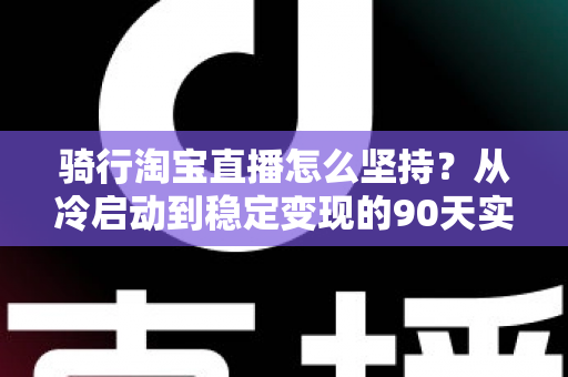 骑行淘宝直播怎么坚持?从冷启动到稳定变现的90天实战全攻略 骑行淘宝直播怎么坚持?从冷启动到稳定变现的90天实战全攻略