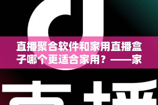 直播聚合软件和家用直播盒子哪个更适合家用？——家庭直播观看方案深度对比与实用选购指南
