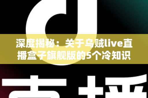 深度揭秘：关于乌贼live直播盒子旗舰版的5个冷知识，资深主播都在偷偷收藏