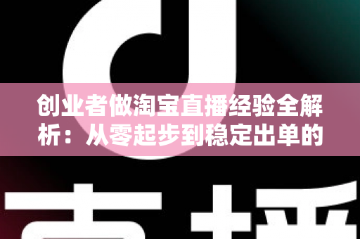 创业者做淘宝直播经验全解析:从零起步到稳定出单的实战指南 创业者做淘宝直播经验全解析:从零起步到稳定出单的实战指南
