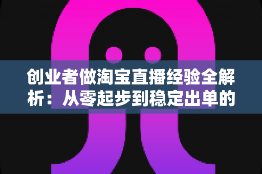 创业者做淘宝直播经验全解析:从零起步到稳定出单的实战指南 创业者做淘宝直播经验全解析:从零起步到稳定出单的实战指南