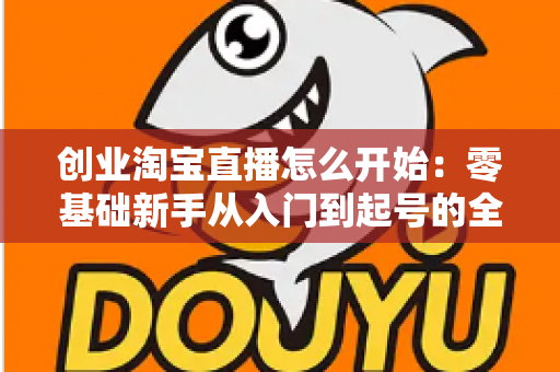 创业淘宝直播怎么开始：零基础新手从入门到起号的全流程实战指南
