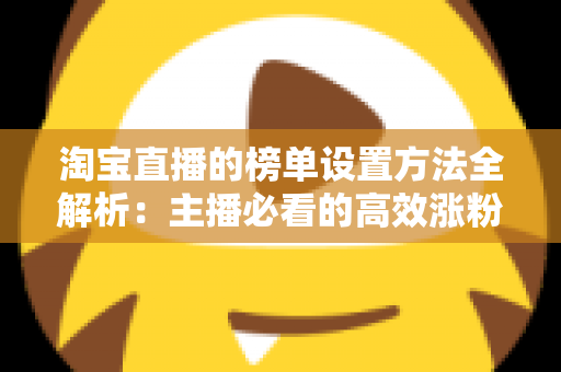 淘宝直播的榜单设置方法全解析:主播必看的高效涨粉与促活实战指南 淘宝直播的榜单设置方法全解析:主播必看的高效涨粉与促活实战指南