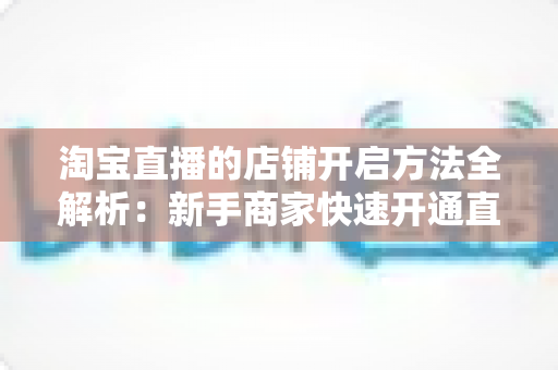 淘宝直播的店铺开启方法全解析：新手商家快速开通直播权限的完整指南