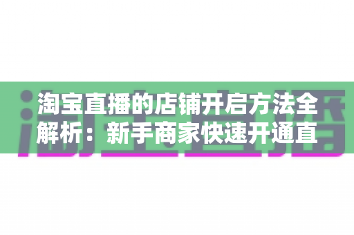 淘宝直播的店铺开启方法全解析：新手商家快速开通直播权限的完整指南