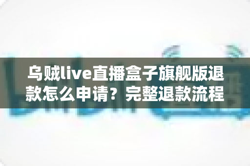 乌贼live直播盒子旗舰版退款怎么申请?完整退款流程与实用指南详解 乌贼live直播盒子旗舰版退款怎么申请?完整退款流程与实用指南详解