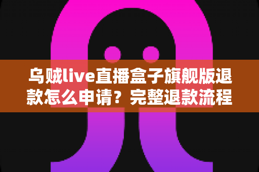 乌贼live直播盒子旗舰版退款怎么申请？完整退款流程与实用指南详解