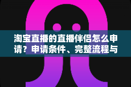 淘宝直播的直播伴侣怎么申请？申请条件、完整流程与常见问题全解析