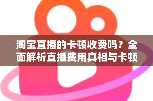 淘宝直播的卡顿收费吗?全面解析直播费用真相与卡顿免费解决方案 淘宝直播的卡顿收费吗?全面解析直播费用真相与卡顿免费解决方案