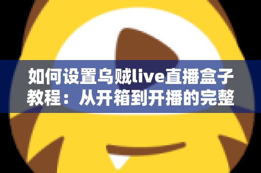 如何设置乌贼live直播盒子教程:从开箱到开播的完整实操指南 如何设置乌贼live直播盒子教程:从开箱到开播的完整实操指南