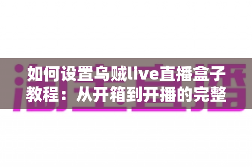 如何设置乌贼live直播盒子教程:从开箱到开播的完整实操指南 如何设置乌贼live直播盒子教程:从开箱到开播的完整实操指南