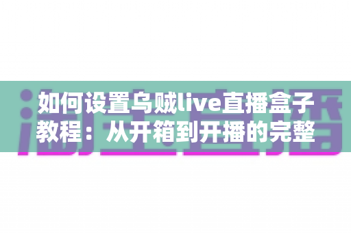 如何设置乌贼live直播盒子教程：从开箱到开播的完整实操指南