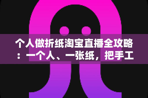 个人做折纸淘宝直播全攻略:一个人、一张纸,把手工爱好做成赚钱的小事业 个人做折纸淘宝直播全攻略:一个人、一张纸,把手工爱好做成赚钱的小事业