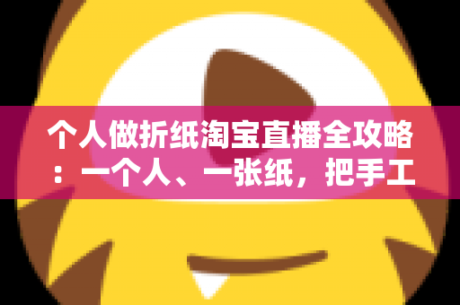 个人做折纸淘宝直播全攻略：一个人、一张纸，把手工爱好做成赚钱的小事业