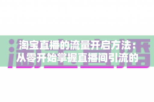 淘宝直播的流量开启方法：从零开始掌握直播间引流的完整攻略