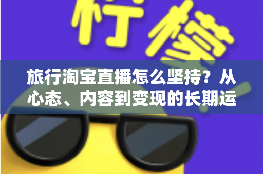 旅行淘宝直播怎么坚持?从心态、内容到变现的长期运营实战指南 旅行淘宝直播怎么坚持?从心态、内容到变现的长期运营实战指南