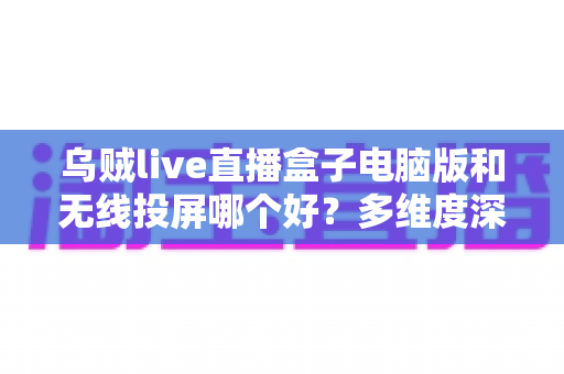 乌贼live直播盒子电脑版和无线投屏哪个好?多维度深度对比帮你选出最适合的直播方案 乌贼live直播盒子电脑版和无线投屏哪个好?多维度深度对比帮你选出最适合的直播方案