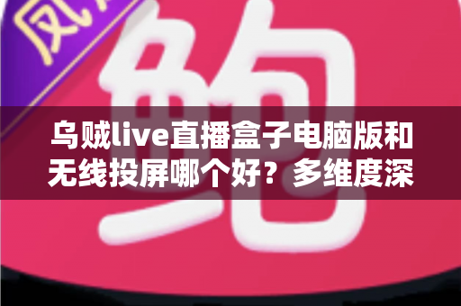 乌贼live直播盒子电脑版和无线投屏哪个好？多维度深度对比帮你选出最适合的直播方案